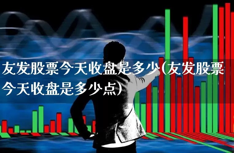 友发股票今天收盘是多少(友发股票今天收盘是多少点)_https://www.gfdzclz.com_上交所_第1张