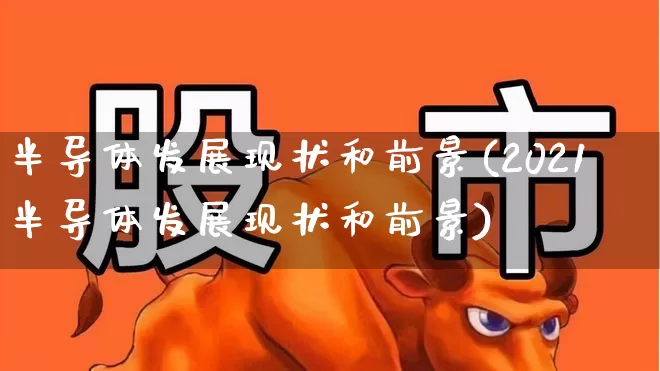 半导体发展现状和前景(2021半导体发展现状和前景)_https://www.gfdzclz.com_北交所_第1张