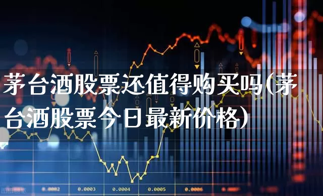 茅台酒股票还值得购买吗(茅台酒股票今日最新价格)_https://www.gfdzclz.com_上交所_第1张