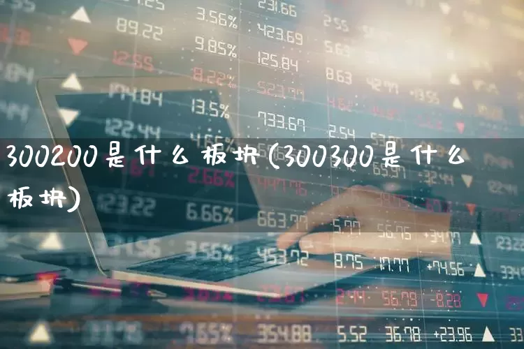 300200是什么板块(300300是什么板块)_https://www.gfdzclz.com_深交所_第1张