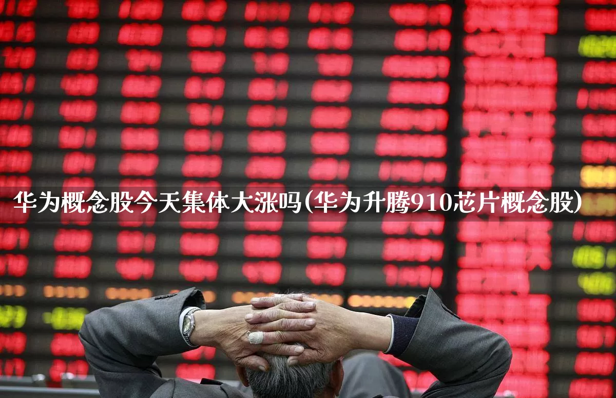 华为概念股今天集体大涨吗(华为升腾910芯片概念股)_https://www.gfdzclz.com_科创板_第1张