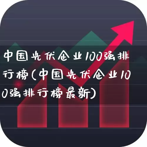 中国光伏企业100强排行榜(中国光伏企业100强排行榜最新)_https://www.gfdzclz.com_创业板_第1张