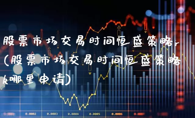 股票市场交易时间恒盛策略r(股票市场交易时间恒盛策略k哪里申请)_https://www.gfdzclz.com_科创板_第1张