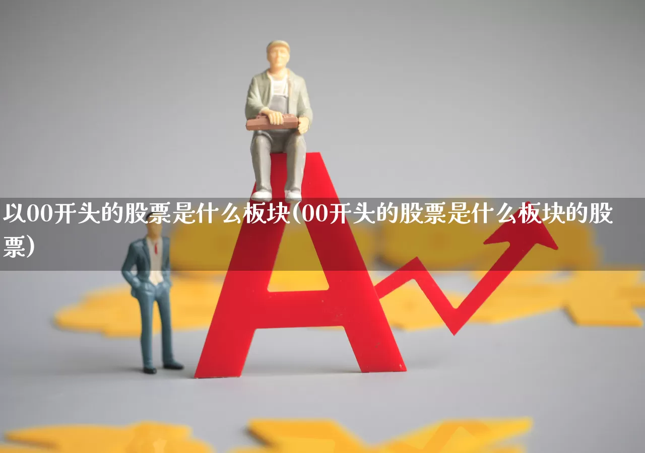 以00开头的股票是什么板块(00开头的股票是什么板块的股票)_https://www.gfdzclz.com_北交所_第1张