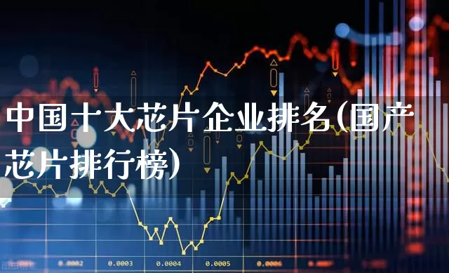 中国十大芯片企业排名(国产芯片排行榜)_https://www.gfdzclz.com_创业板_第1张