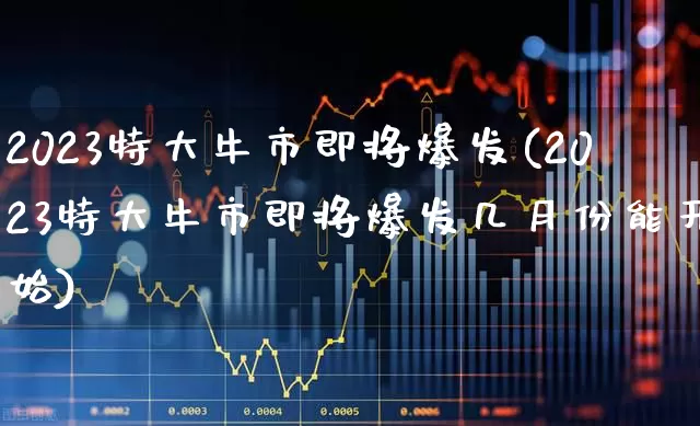 2023特大牛市即将爆发(2023特大牛市即将爆发几月份能开始)_https://www.gfdzclz.com_创业板_第1张