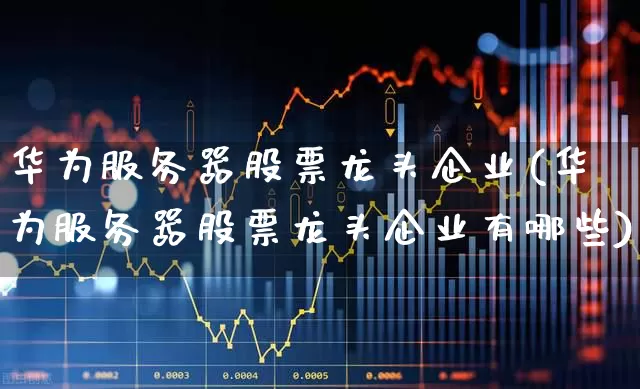 华为服务器股票龙头企业(华为服务器股票龙头企业有哪些)_https://www.gfdzclz.com_创业板_第1张
