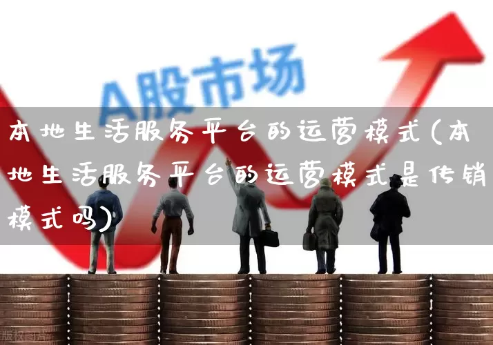 本地生活服务平台的运营模式(本地生活服务平台的运营模式是传销模式吗)_https://www.gfdzclz.com_创业板_第1张