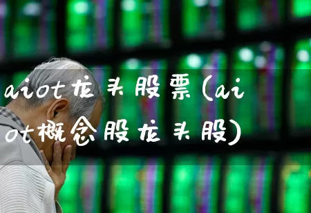 aiot龙头股票(aiot概念股龙头股)_https://www.gfdzclz.com_深交所_第1张