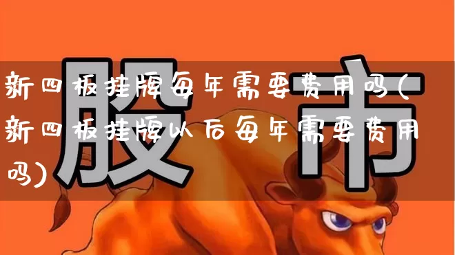 新四板挂牌每年需要费用吗(新四板挂牌以后每年需要费用吗)_https://www.gfdzclz.com_创业板_第1张