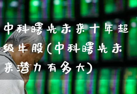 中科曙光未来十年超级牛股(中科曙光未来潜力有多大)_https://www.gfdzclz.com_深交所_第1张