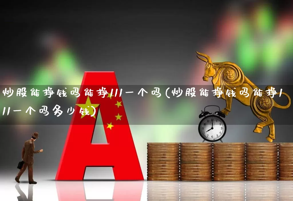 炒股能挣钱吗能挣111一个吗(炒股能挣钱吗能挣111一个吗多少钱)_https://www.gfdzclz.com_创业板_第1张