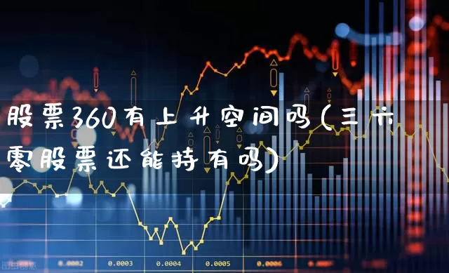 股票360有上升空间吗(三六零股票还能持有吗)_https://www.gfdzclz.com_创业板_第1张