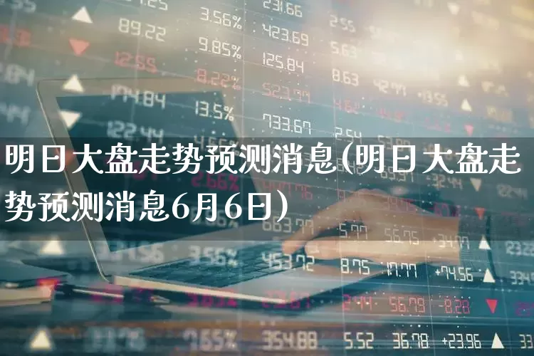 明日大盘走势预测消息(明日大盘走势预测消息6月6日)_https://www.gfdzclz.com_创业板_第1张