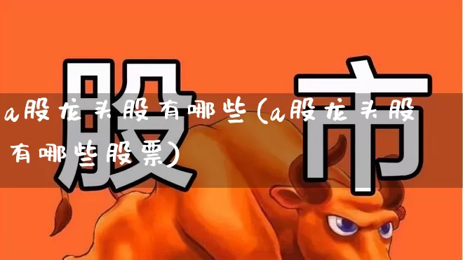 a股龙头股有哪些(a股龙头股有哪些股票)_https://www.gfdzclz.com_科创板_第1张