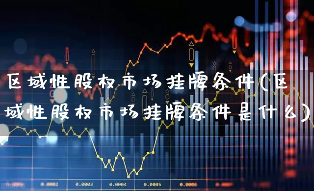 区域性股权市场挂牌条件(区域性股权市场挂牌条件是什么)_https://www.gfdzclz.com_深交所_第1张