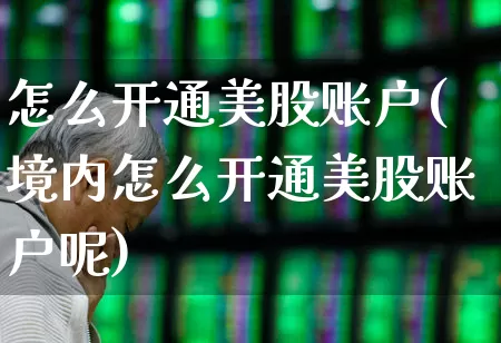 怎么开通美股账户(境内怎么开通美股账户呢)_https://www.gfdzclz.com_创业板_第1张