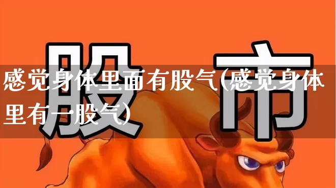 感觉身体里面有股气(感觉身体里有一股气)_https://www.gfdzclz.com_创业板_第1张