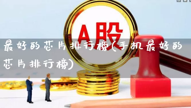 最好的芯片排行榜(手机最好的芯片排行榜)_https://www.gfdzclz.com_深交所_第1张