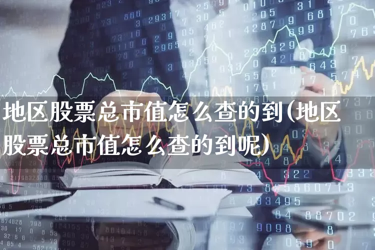 地区股票总市值怎么查的到(地区股票总市值怎么查的到呢)_https://www.gfdzclz.com_科创板_第1张