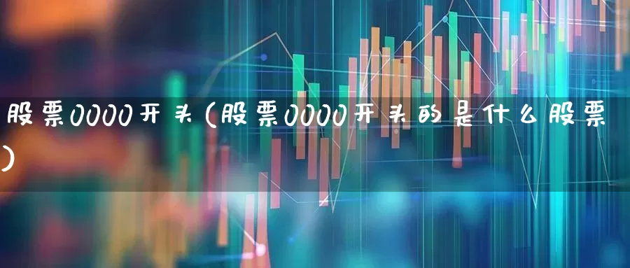 股票0000开头(股票0000开头的是什么股票)_https://www.gfdzclz.com_科创板_第1张