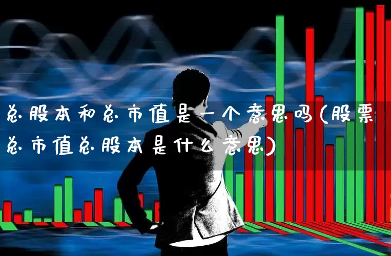 总股本和总市值是一个意思吗(股票总市值总股本是什么意思)_https://www.gfdzclz.com_上交所_第1张