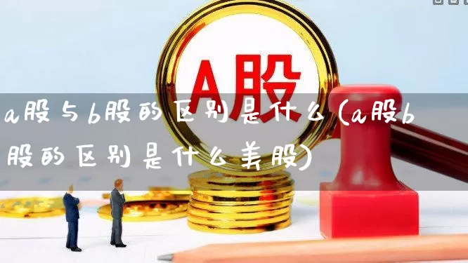 a股与b股的区别是什么(a股b股的区别是什么美股)_https://www.gfdzclz.com_创业板_第1张