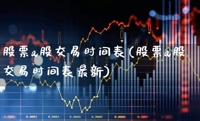 股票a股交易时间表(股票a股交易时间表最新)_https://www.gfdzclz.com_深交所_第1张