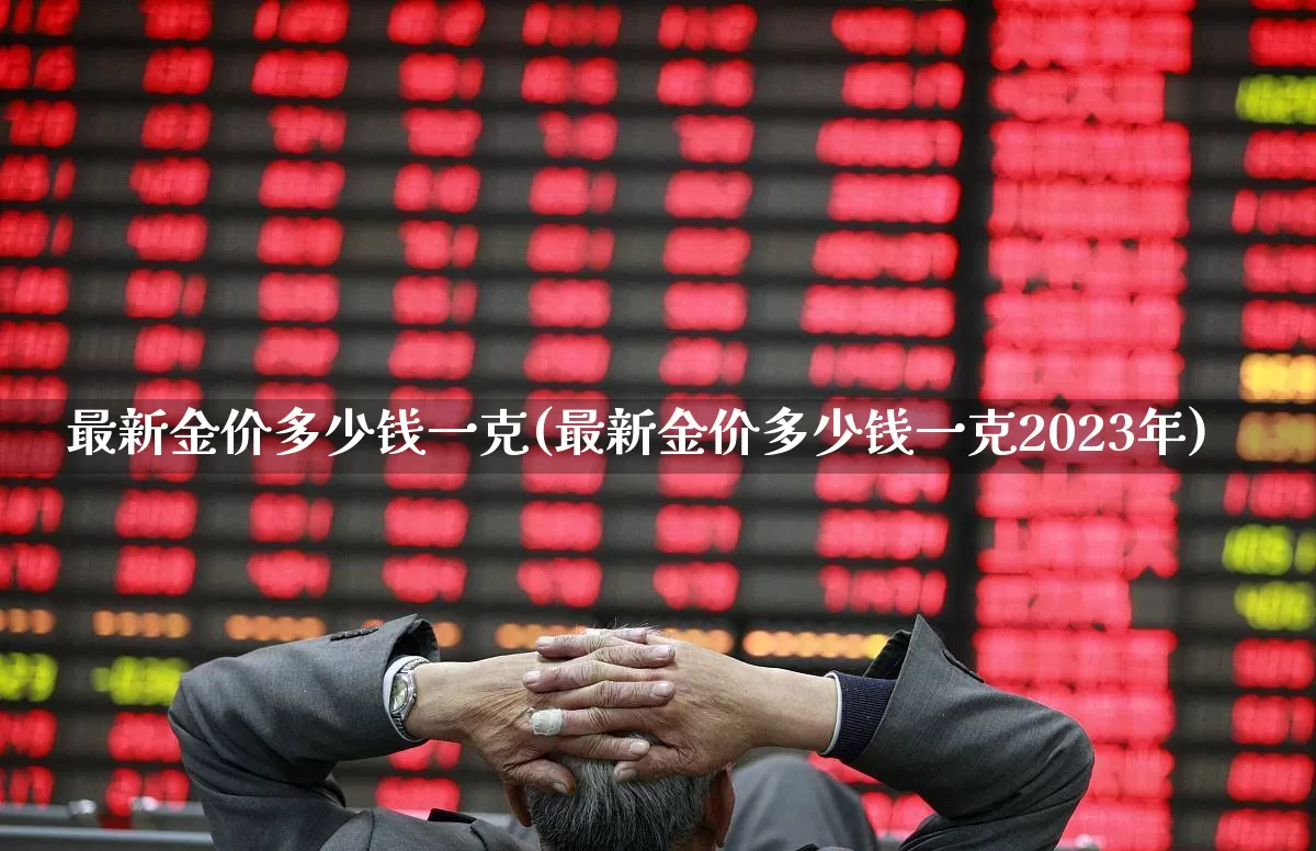 最新金价多少钱一克(最新金价多少钱一克2023年)_https://www.gfdzclz.com_北交所_第1张