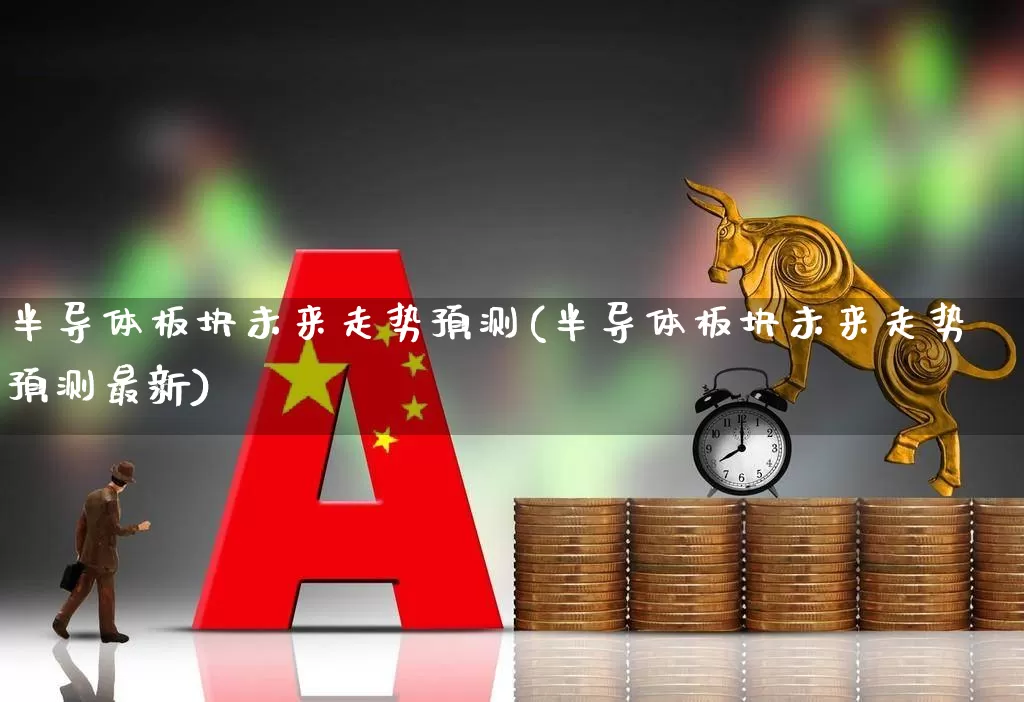 半导体板块未来走势预测(半导体板块未来走势预测最新)_https://www.gfdzclz.com_上交所_第1张