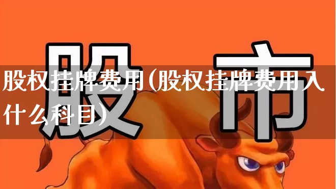 股权挂牌费用(股权挂牌费用入什么科目)_https://www.gfdzclz.com_科创板_第1张