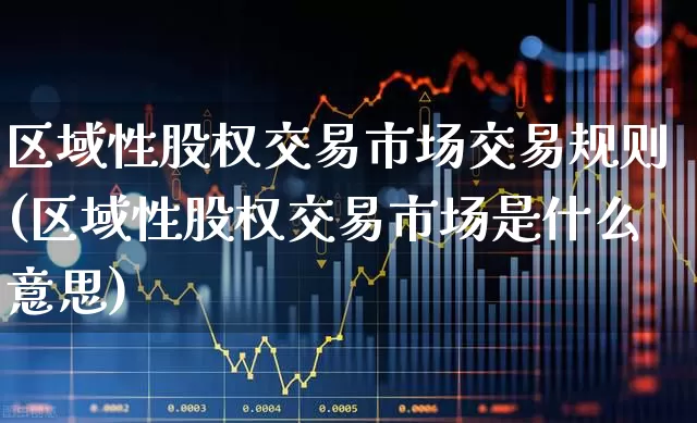 区域性股权交易市场交易规则(区域性股权交易市场是什么意思)_https://www.gfdzclz.com_上交所_第1张