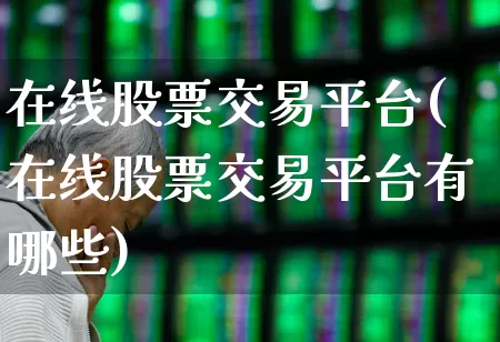 在线股票交易平台(在线股票交易平台有哪些)_https://www.gfdzclz.com_创业板_第1张