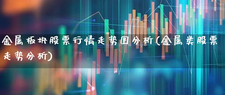 金属板块股票行情走势图分析(金属类股票走势分析)_https://www.gfdzclz.com_创业板_第1张