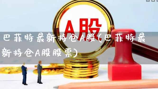 巴菲特最新持仓A股(巴菲特最新持仓A股股票)_https://www.gfdzclz.com_上交所_第1张