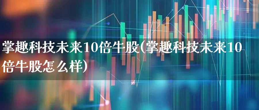 掌趣科技未来10倍牛股(掌趣科技未来10倍牛股怎么样)_https://www.gfdzclz.com_科创板_第1张