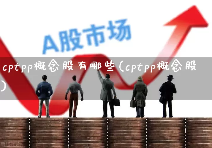 cptpp概念股有哪些(cptpp概念股)_https://www.gfdzclz.com_科创板_第1张