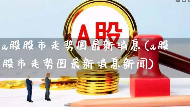 a股股市走势图最新消息(a股股市走势图最新消息新闻)_https://www.gfdzclz.com_北交所_第1张