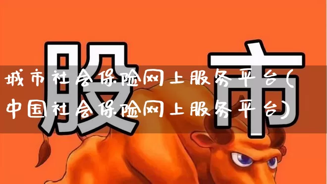 城市社会保险网上服务平台(中国社会保险网上服务平台)_https://www.gfdzclz.com_深交所_第1张