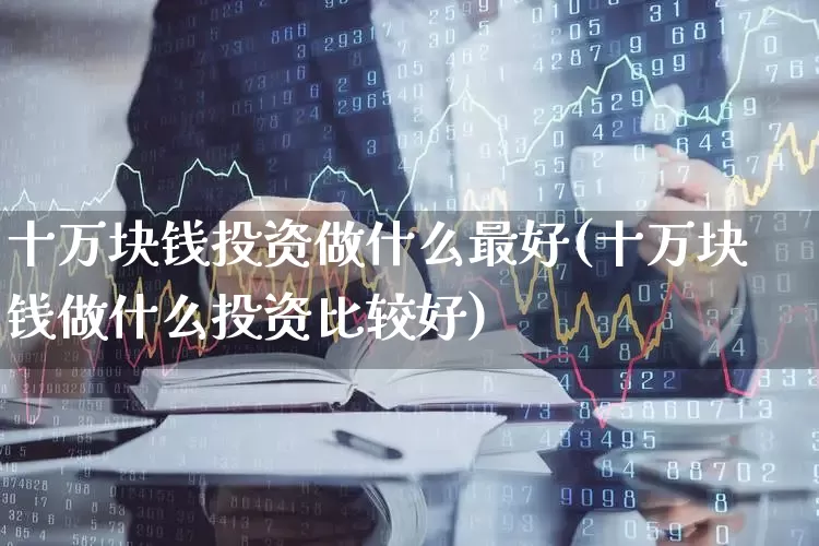 十万块钱投资做什么最好(十万块钱做什么投资比较好)_https://www.gfdzclz.com_深交所_第1张