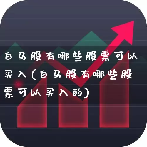 白马股有哪些股票可以买入(白马股有哪些股票可以买入的)_https://www.gfdzclz.com_创业板_第1张