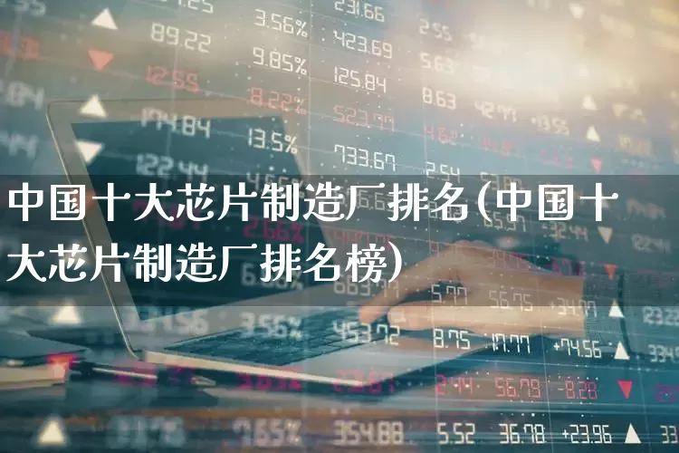 中国十大芯片制造厂排名(中国十大芯片制造厂排名榜)_https://www.gfdzclz.com_深交所_第1张