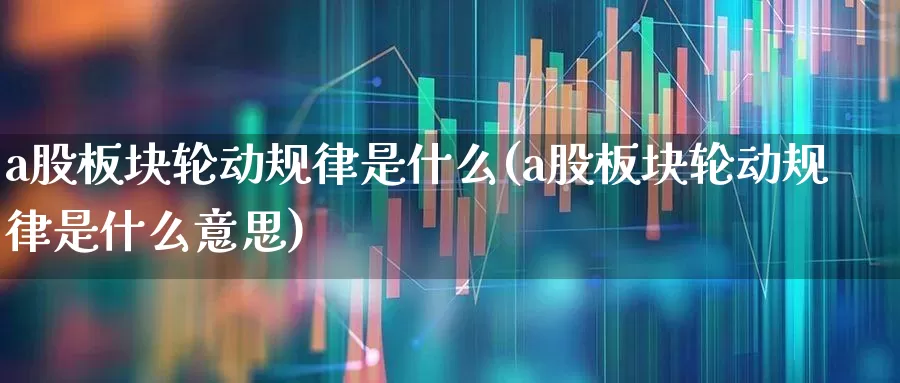 a股板块轮动规律是什么(a股板块轮动规律是什么意思)_https://www.gfdzclz.com_深交所_第1张