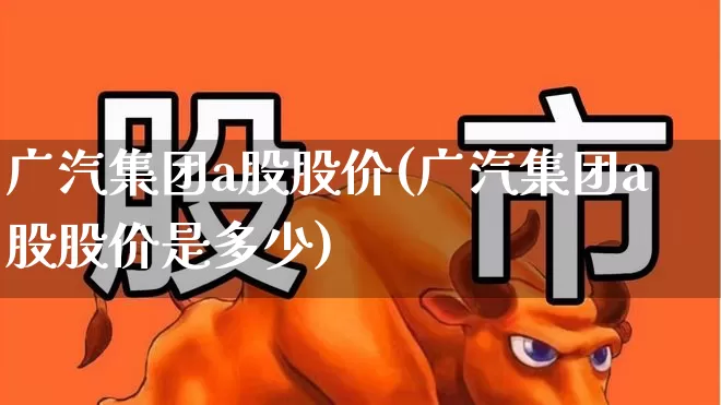 广汽集团a股股价(广汽集团a股股价是多少)_https://www.gfdzclz.com_创业板_第1张