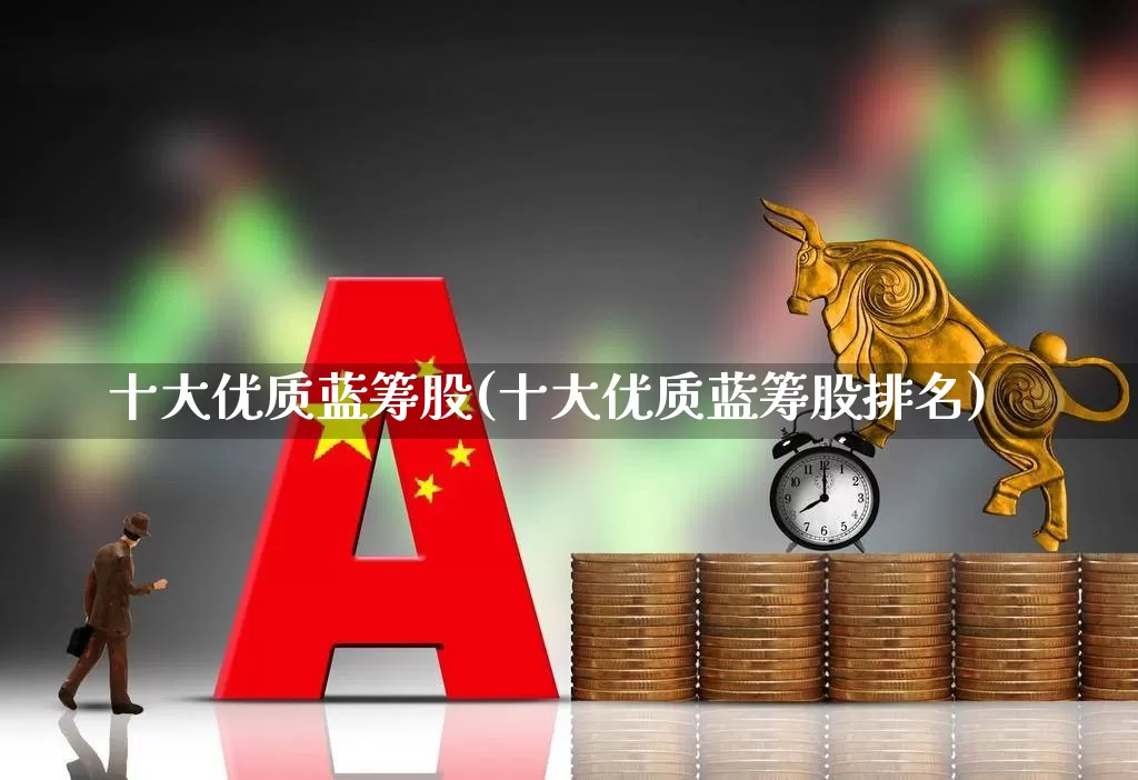 十大优质蓝筹股(十大优质蓝筹股排名)_https://www.gfdzclz.com_深交所_第1张