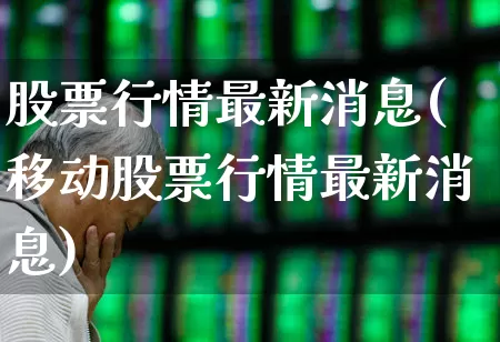 股票行情最新消息(移动股票行情最新消息)_https://www.gfdzclz.com_科创板_第1张