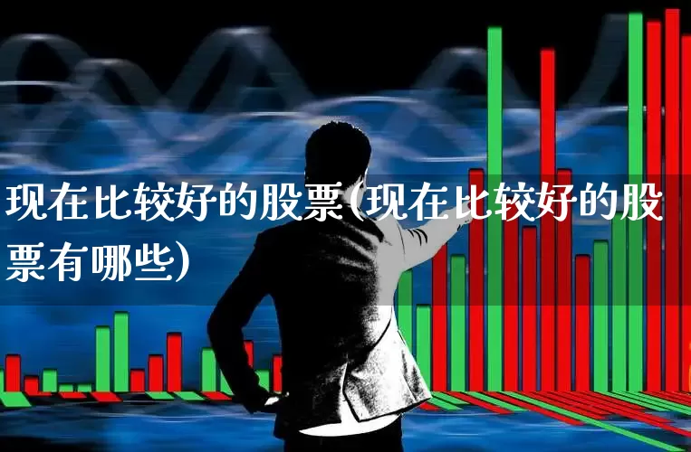 现在比较好的股票(现在比较好的股票有哪些)_https://www.gfdzclz.com_创业板_第1张
