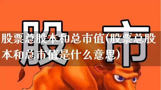股票总股本和总市值(股票总股本和总市值是什么意思)_https://www.gfdzclz.com_科创板_第1张