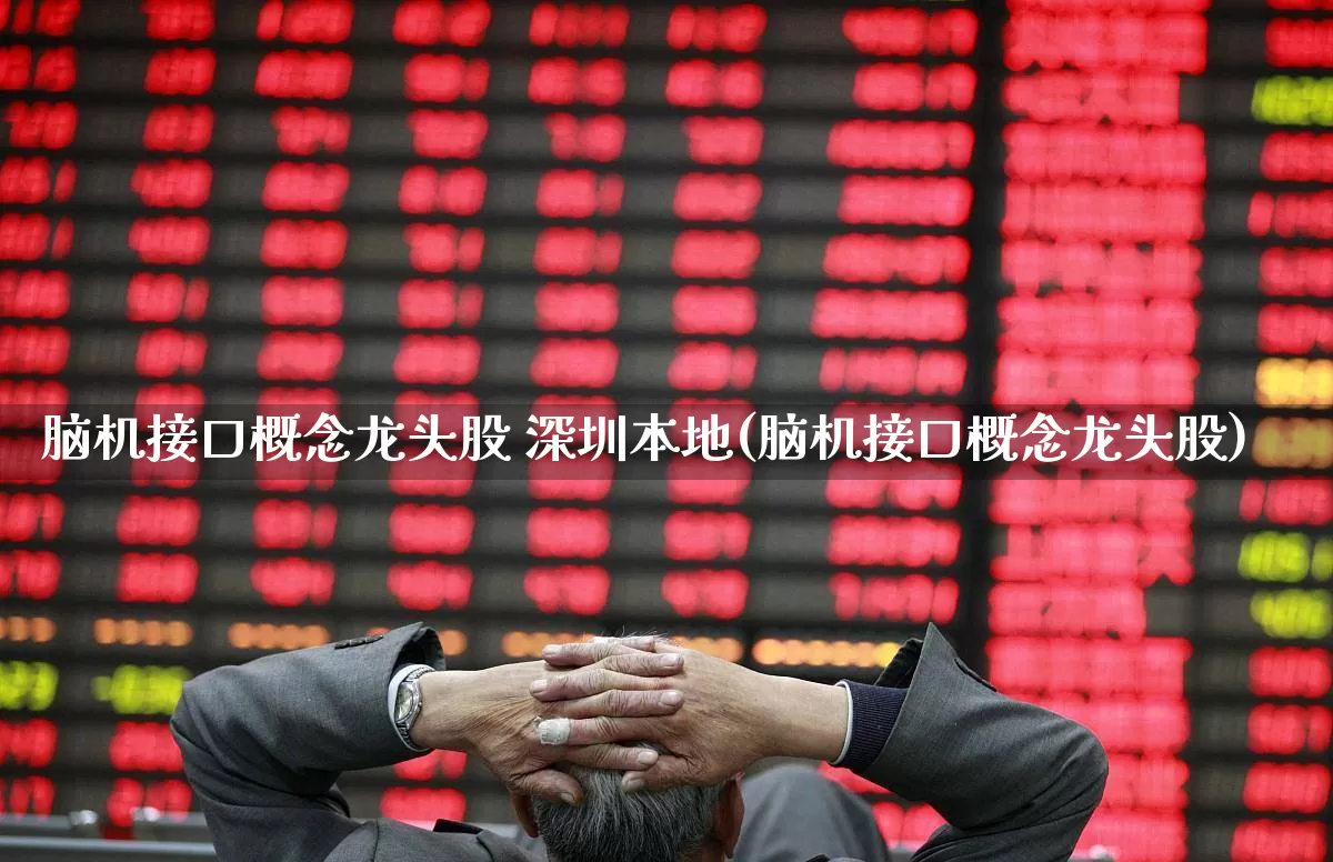 脑机接口概念龙头股 深圳本地(脑机接口概念龙头股)_https://www.gfdzclz.com_科创板_第1张