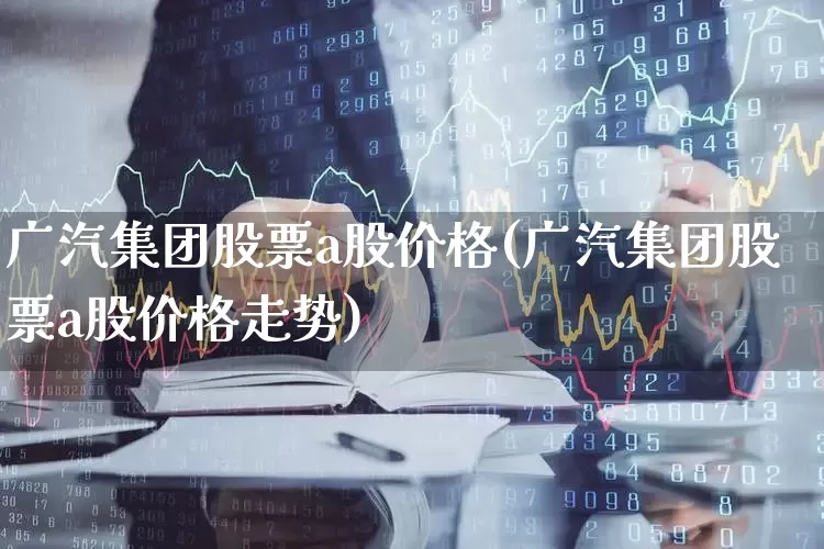 广汽集团股票a股价格(广汽集团股票a股价格走势)_https://www.gfdzclz.com_创业板_第1张
